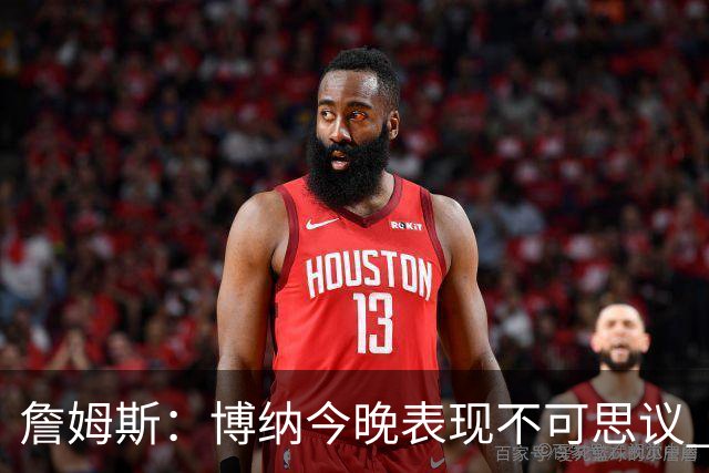 詹姆斯：博纳今晚表现不可思议 他的活力&拼劲对球队帮助很大